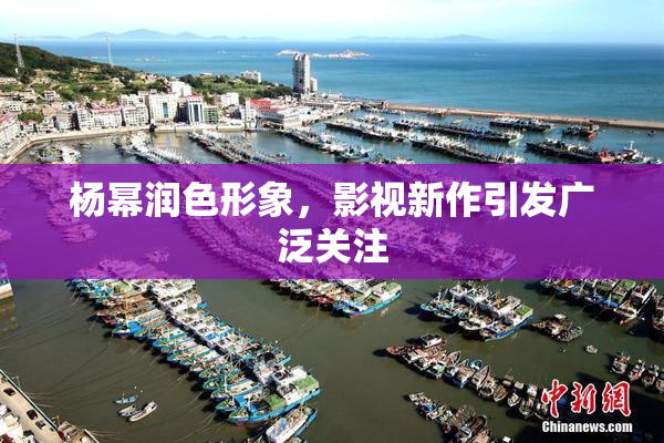杨幂润色形象，影视新作引发广泛关注