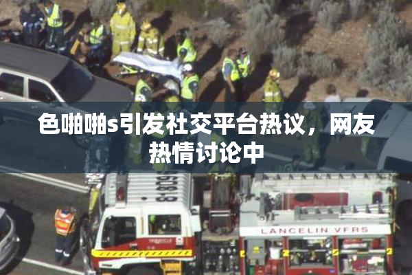 色啪啪s引发社交平台热议，网友热情讨论中