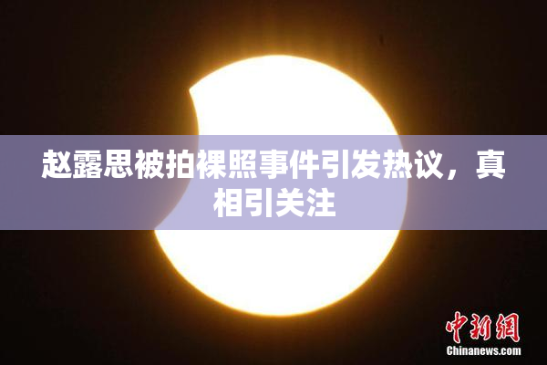 赵露思被拍裸照事件引发热议，真相引关注