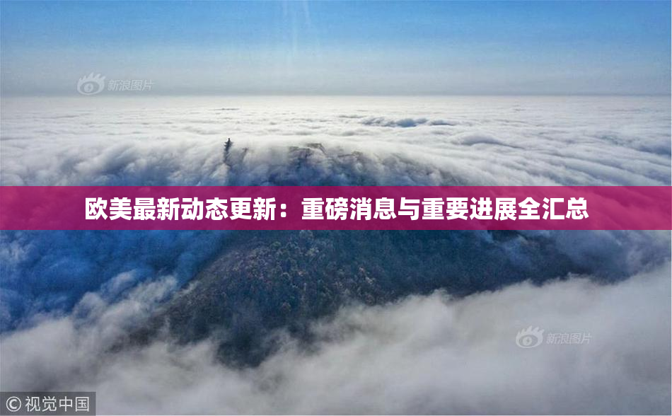 欧美最新动态更新：重磅消息与重要进展全汇总