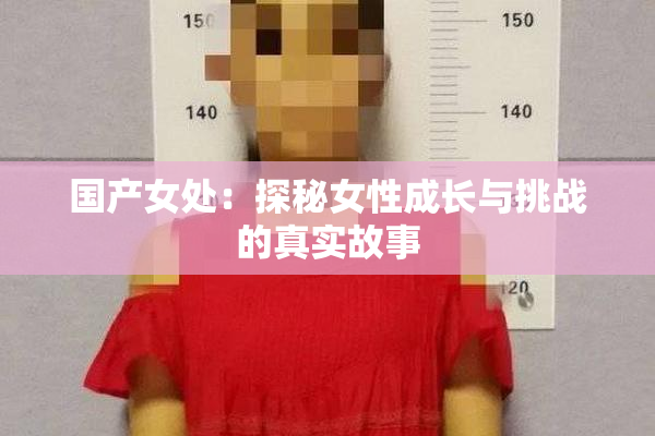 国产女处：探秘女性成长与挑战的真实故事