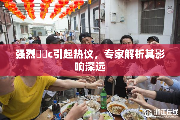 强烈❌‌c引起热议，专家解析其影响深远
