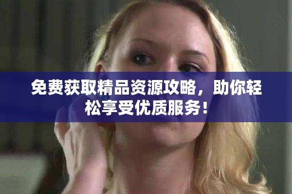 免费获取精品资源攻略，助你轻松享受优质服务！