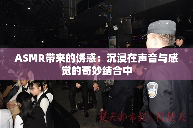 ASMR带来的诱惑：沉浸在声音与感觉的奇妙结合中