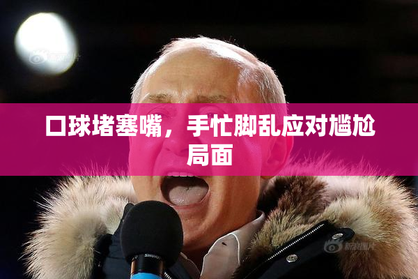 口球堵塞嘴，手忙脚乱应对尴尬局面