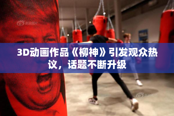 3D动画作品《柳神》引发观众热议，话题不断升级