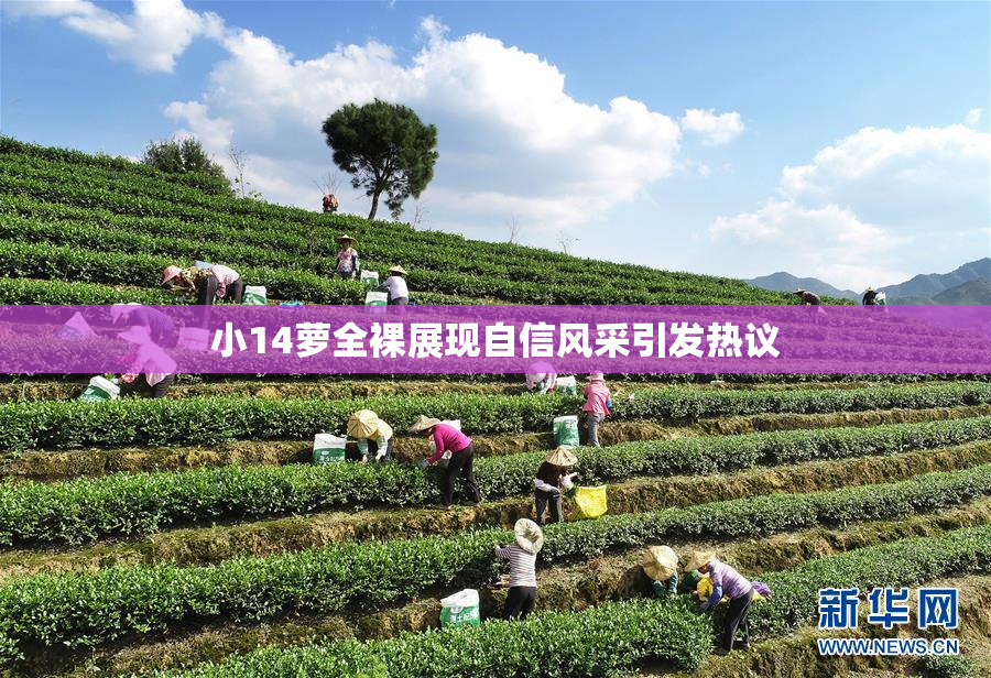 小14萝全裸展现自信风采引发热议