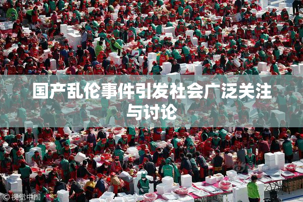 国产乱伦事件引发社会广泛关注与讨论