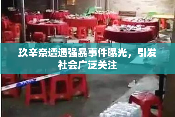玖辛奈遭遇强暴事件曝光，引发社会广泛关注