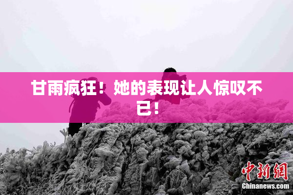 甘雨疯狂！她的表现让人惊叹不已！