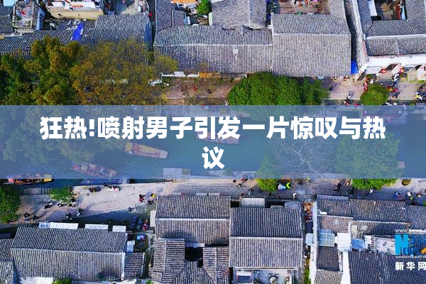 狂热!喷射男子引发一片惊叹与热议