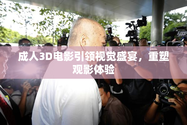 成人3D电影引领视觉盛宴，重塑观影体验