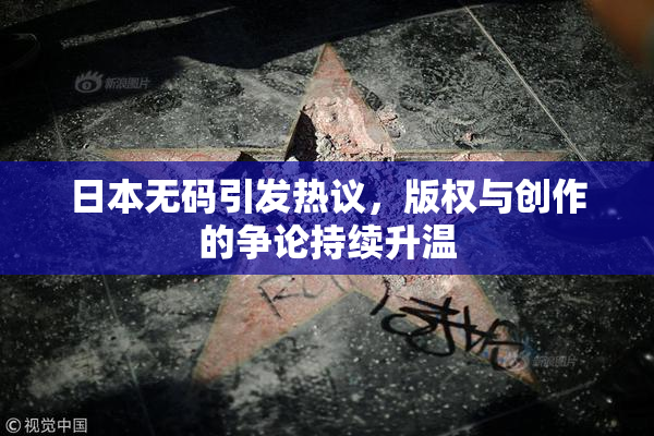 日本无码引发热议，版权与创作的争论持续升温