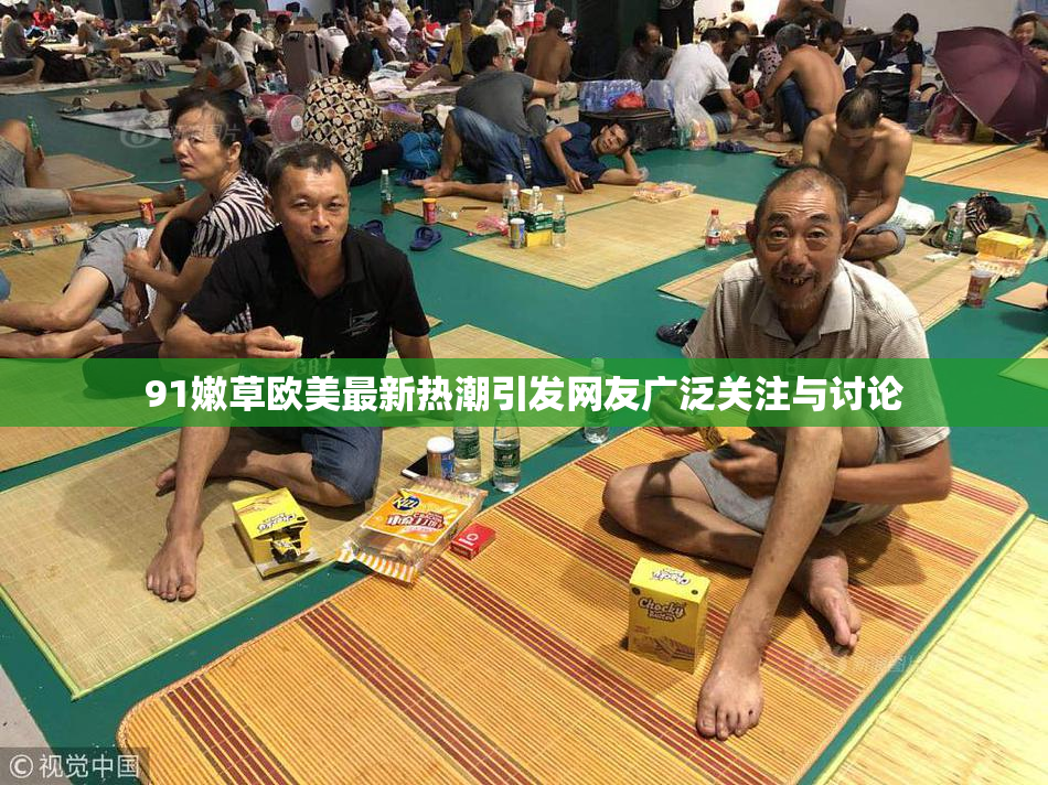 91嫩草欧美最新热潮引发网友广泛关注与讨论