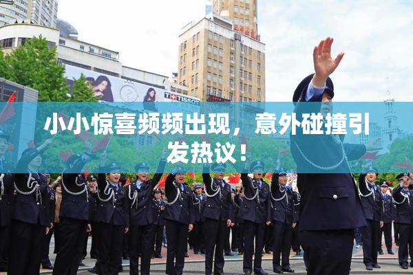 小小惊喜频频出现，意外碰撞引发热议！
