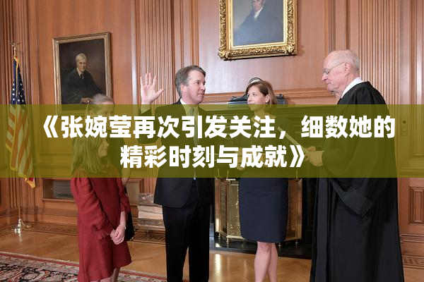 《张婉莹再次引发关注，细数她的精彩时刻与成就》