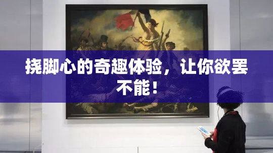 挠脚心的奇趣体验，让你欲罢不能！