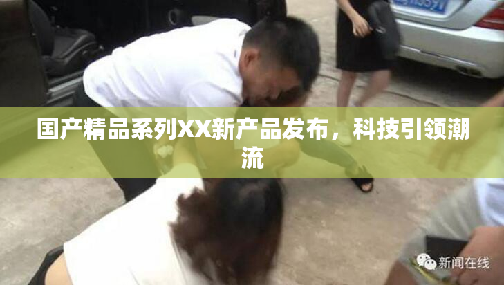 国产精品系列XX新产品发布，科技引领潮流