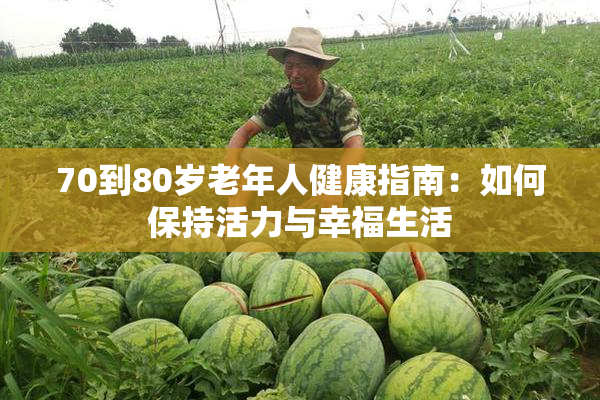 70到80岁老年人健康指南：如何保持活力与幸福生活