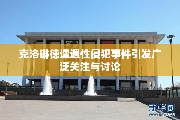 克洛琳德遭遇性侵犯事件引发广泛关注与讨论