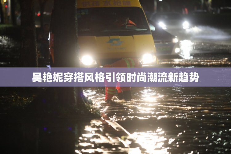 吴艳妮穿搭风格引领时尚潮流新趋势