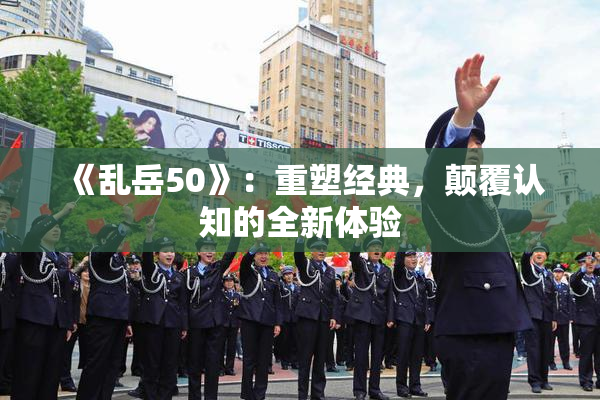 《乱岳50》：重塑经典，颠覆认知的全新体验