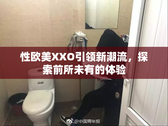 性欧美XXO引领新潮流，探索前所未有的体验