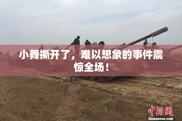 小舞撕开了，难以想象的事件震惊全场！