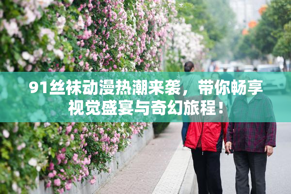 91丝袜动漫热潮来袭，带你畅享视觉盛宴与奇幻旅程！