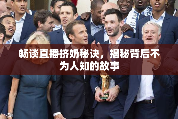 畅谈直播挤奶秘诀，揭秘背后不为人知的故事