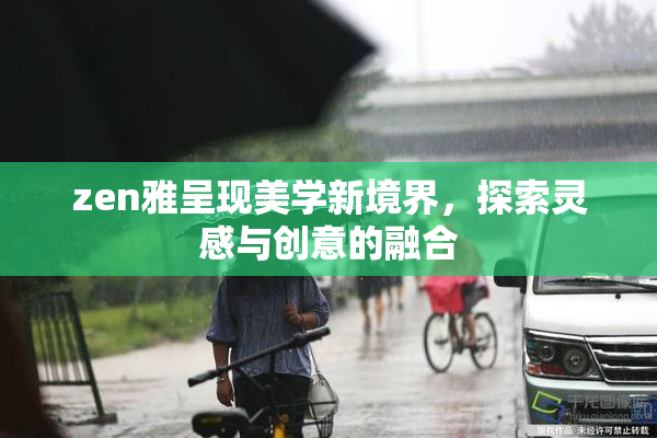 zen雅呈现美学新境界，探索灵感与创意的融合