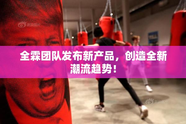 全霖团队发布新产品，创造全新潮流趋势！