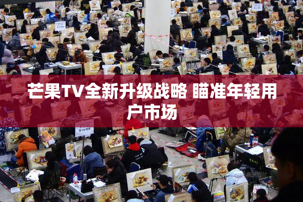 芒果TV全新升级战略 瞄准年轻用户市场
