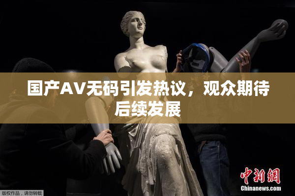 国产AV无码引发热议，观众期待后续发展