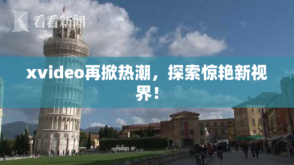 xvideo再掀热潮，探索惊艳新视界！