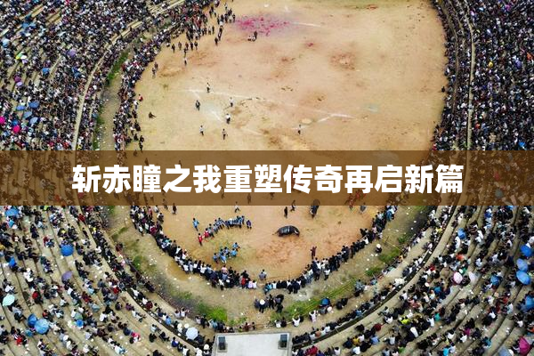 斩赤瞳之我重塑传奇再启新篇