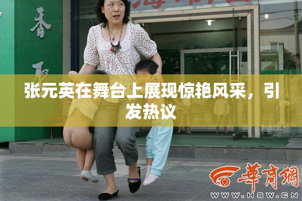 张元英在舞台上展现惊艳风采，引发热议