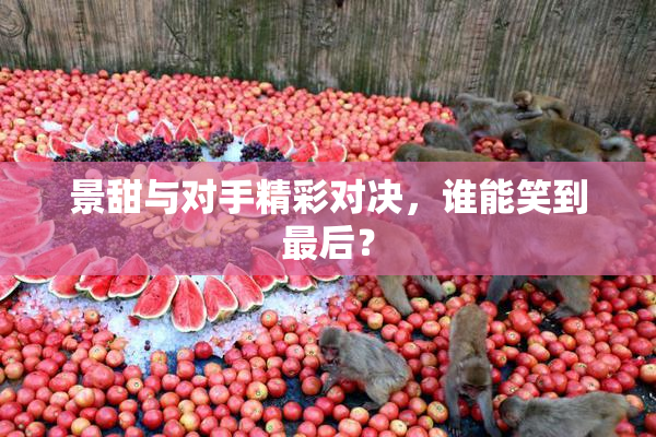 景甜与对手精彩对决，谁能笑到最后？