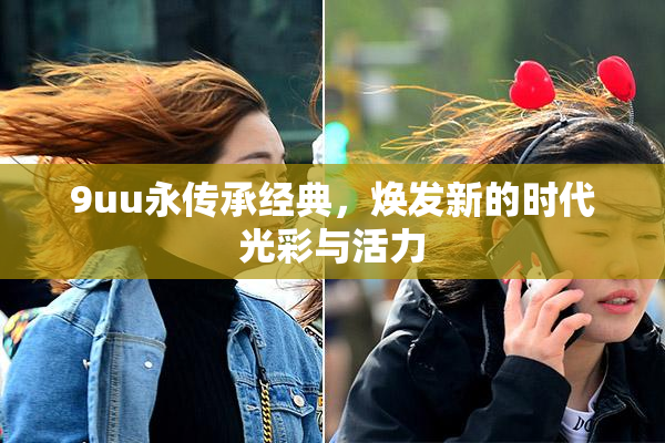 9uu永传承经典，焕发新的时代光彩与活力