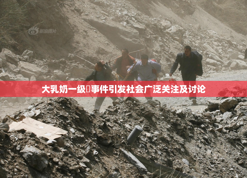 大乳奶一级婬事件引发社会广泛关注及讨论