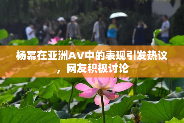 杨幂在亚洲AV中的表现引发热议，网友积极讨论