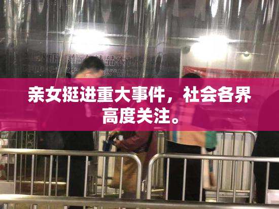 亲女挺进重大事件，社会各界高度关注。