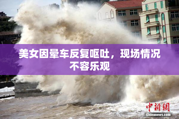 美女因晕车反复呕吐，现场情况不容乐观