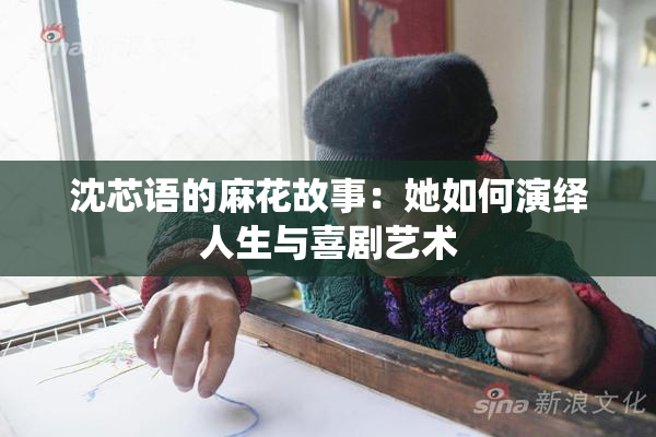 沈芯语的麻花故事：她如何演绎人生与喜剧艺术