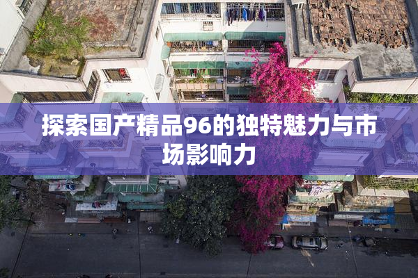 探索国产精品96的独特魅力与市场影响力