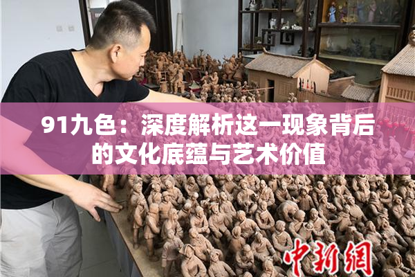 91九色：深度解析这一现象背后的文化底蕴与艺术价值