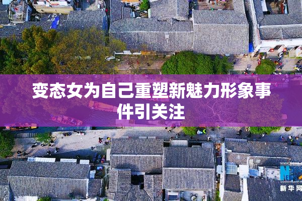 变态女为自己重塑新魅力形象事件引关注