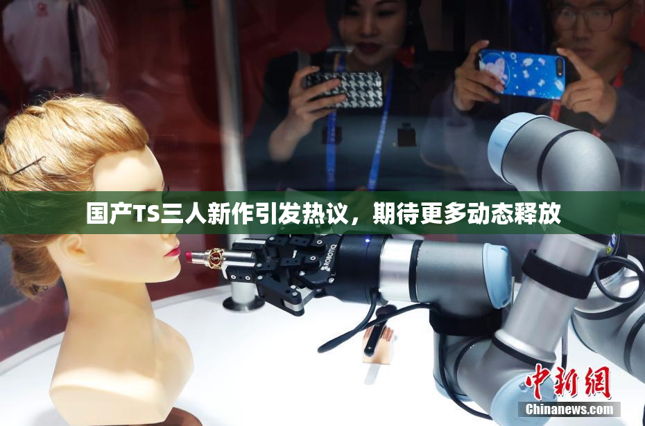 国产TS三人新作引发热议，期待更多动态释放