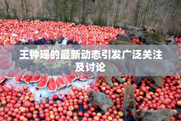 王钟瑶的最新动态引发广泛关注及讨论