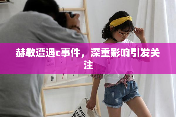 赫敏遭遇c事件，深重影响引发关注